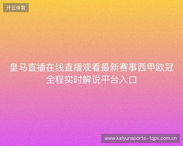 皇马直播在线直播观看最新赛事西甲欧冠全程实时解说平台入口 皇马直播在线直播观看最新赛事西甲欧冠全程实时解说平台入口