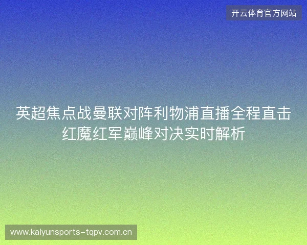 英超焦点战曼联对阵利物浦直播全程直击红魔红军巅峰对决实时解析