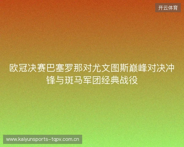 欧冠决赛巴塞罗那对尤文图斯巅峰对决冲锋与斑马军团经典战役 欧冠决赛巴塞罗那对尤文图斯巅峰对决冲锋与斑马军团经典战役