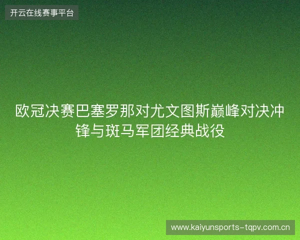欧冠决赛巴塞罗那对尤文图斯巅峰对决冲锋与斑马军团经典战役