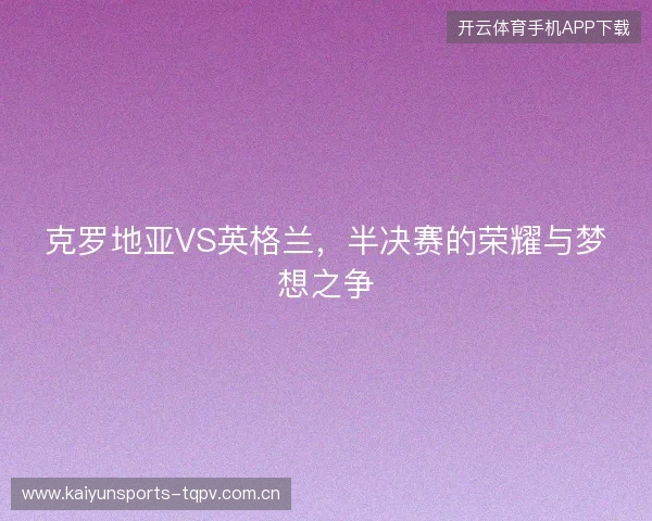 克罗地亚VS英格兰，半决赛的荣耀与梦想之争