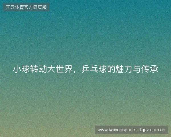 小球转动大世界，乒乓球的魅力与传承
