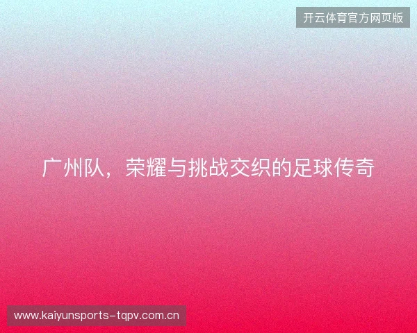 广州队，荣耀与挑战交织的足球传奇